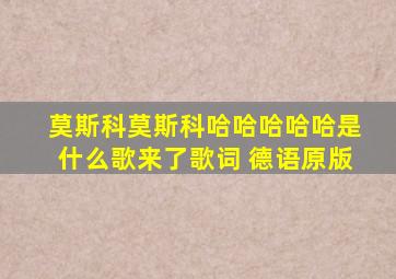 莫斯科莫斯科哈哈哈哈哈是什么歌来了歌词 德语原版